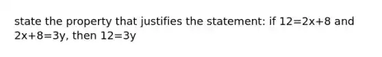 state the property that justifies the statement: if 12=2x+8 and 2x+8=3y, then 12=3y