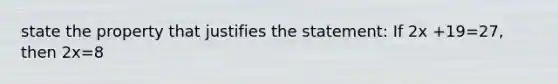 state the property that justifies the statement: If 2x +19=27, then 2x=8