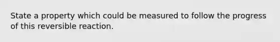 State a property which could be measured to follow the progress of this reversible reaction.