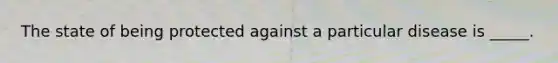 The state of being protected against a particular disease is _____.
