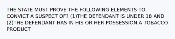 THE STATE MUST PROVE THE FOLLOWING ELEMENTS TO CONVICT A SUSPECT OF? (1)THE DEFENDANT IS UNDER 18 AND (2)THE DEFENDANT HAS IN HIS OR HER POSSESSION A TOBACCO PRODUCT