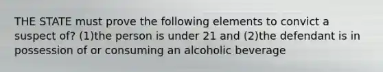 THE STATE must prove the following elements to convict a suspect of? (1)the person is under 21 and (2)the defendant is in possession of or consuming an alcoholic beverage