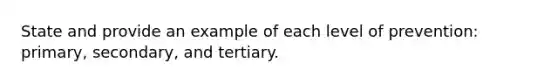 State and provide an example of each level of prevention: primary, secondary, and tertiary.