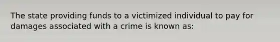 The state providing funds to a victimized individual to pay for damages associated with a crime is known as: