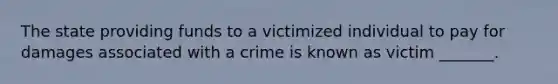 The state providing funds to a victimized individual to pay for damages associated with a crime is known as victim _______.