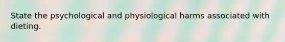 State the psychological and physiological harms associated with dieting.