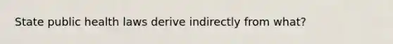 State public health laws derive indirectly from what?