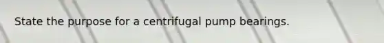 State the purpose for a centrifugal pump bearings.