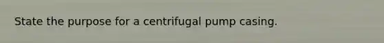 State the purpose for a centrifugal pump casing.