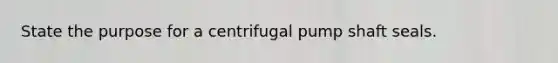 State the purpose for a centrifugal pump shaft seals.