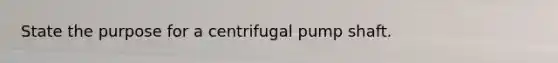 State the purpose for a centrifugal pump shaft.