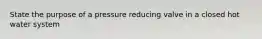 State the purpose of a pressure reducing valve in a closed hot water system