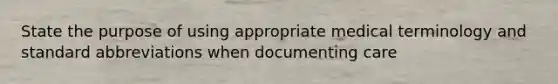 State the purpose of using appropriate medical terminology and standard abbreviations when documenting care