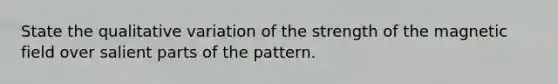 State the qualitative variation of the strength of the magnetic field over salient parts of the pattern.