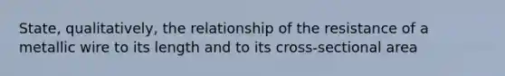 State, qualitatively, the relationship of the resistance of a metallic wire to its length and to its cross-sectional area
