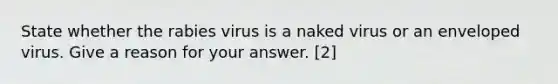 State whether the rabies virus is a naked virus or an enveloped virus. Give a reason for your answer. [2]