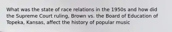 What was the state of race relations in the 1950s and how did the Supreme Court ruling, Brown vs. the Board of Education of Topeka, Kansas, affect the history of popular music