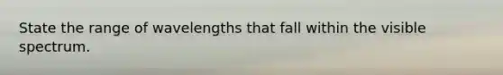 State the range of wavelengths that fall within the visible spectrum.