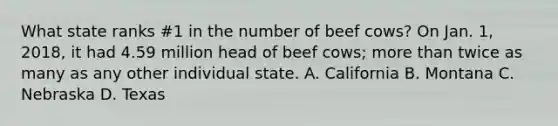 What state ranks #1 in the number of beef cows? On Jan. 1, 2018, it had 4.59 million head of beef cows; more than twice as many as any other individual state. A. California B. Montana C. Nebraska D. Texas