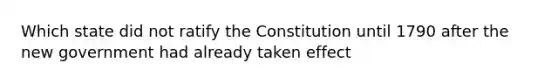 Which state did not ratify the Constitution until 1790 after the new government had already taken effect