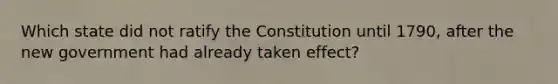 Which state did not ratify the Constitution until 1790, after the new government had already taken effect?