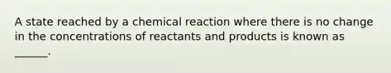 A state reached by a chemical reaction where there is no change in the concentrations of reactants and products is known as ______.