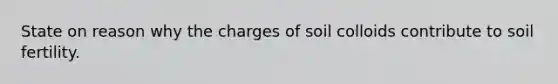 State on reason why the charges of soil colloids contribute to soil fertility.