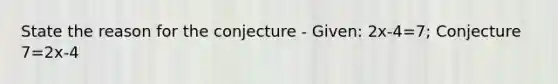 State the reason for the conjecture - Given: 2x-4=7; Conjecture 7=2x-4