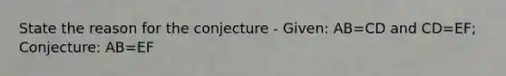 State the reason for the conjecture - Given: AB=CD and CD=EF; Conjecture: AB=EF