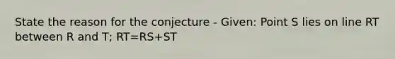 State the reason for the conjecture - Given: Point S lies on line RT between R and T; RT=RS+ST