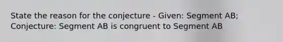 State the reason for the conjecture - Given: Segment AB; Conjecture: Segment AB is congruent to Segment AB