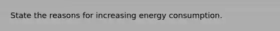 State the reasons for increasing energy consumption.