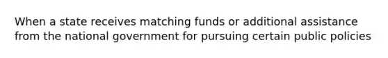 When a state receives matching funds or additional assistance from the national government for pursuing certain public policies