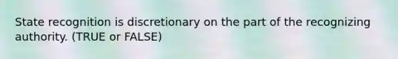 State recognition is discretionary on the part of the recognizing authority. (TRUE or FALSE)