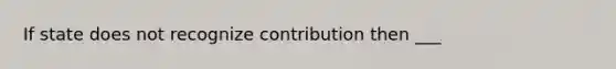 If state does not recognize contribution then ___