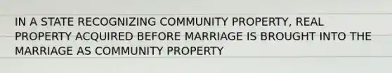 IN A STATE RECOGNIZING COMMUNITY PROPERTY, REAL PROPERTY ACQUIRED BEFORE MARRIAGE IS BROUGHT INTO THE MARRIAGE AS COMMUNITY PROPERTY