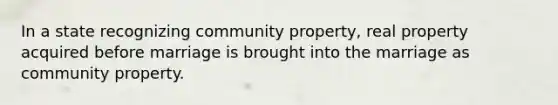 In a state recognizing community property, real property acquired before marriage is brought into the marriage as community property.