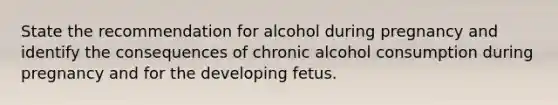 State the recommendation for alcohol during pregnancy and identify the consequences of chronic alcohol consumption during pregnancy and for the developing fetus.