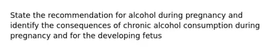 State the recommendation for alcohol during pregnancy and identify the consequences of chronic alcohol consumption during pregnancy and for the developing fetus