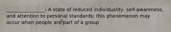 ________________: A state of reduced individuality, self-awareness, and attention to personal standards; this phenomenon may occur when people are part of a group