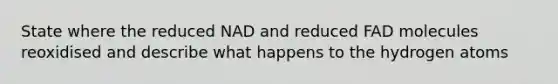 State where the reduced NAD and reduced FAD molecules reoxidised and describe what happens to the hydrogen atoms