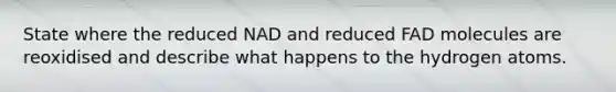 State where the reduced NAD and reduced FAD molecules are reoxidised and describe what happens to the hydrogen atoms.