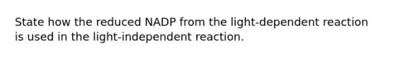 State how the reduced NADP from the light-dependent reaction is used in the light-independent reaction.