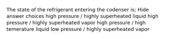 The state of the refrigerant entering the codenser is; Hide answer choices high pressure / highly superheated liquid high pressure / highly superheated vapor high pressure / high temerature liquid low pressure / highly superheated vapor