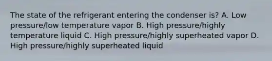 The state of the refrigerant entering the condenser is? A. Low pressure/low temperature vapor B. High pressure/highly temperature liquid C. High pressure/highly superheated vapor D. High pressure/highly superheated liquid