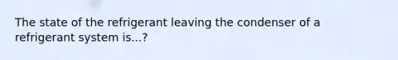 The state of the refrigerant leaving the condenser of a refrigerant system is...?