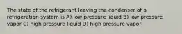 The state of the refrigerant leaving the condenser of a refrigeration system is A) low pressure liquid B) low pressure vapor C) high pressure liquid D) high pressure vapor