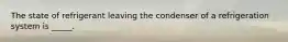 The state of refrigerant leaving the condenser of a refrigeration system is _____.