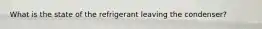 What is the state of the refrigerant leaving the condenser?