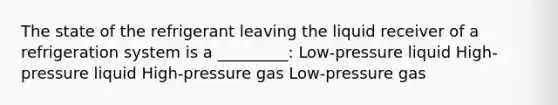 The state of the refrigerant leaving the liquid receiver of a refrigeration system is a _________: Low-pressure liquid High-pressure liquid High-pressure gas Low-pressure gas